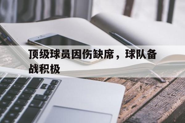 顶级球员因伤缺席，球队备战积极