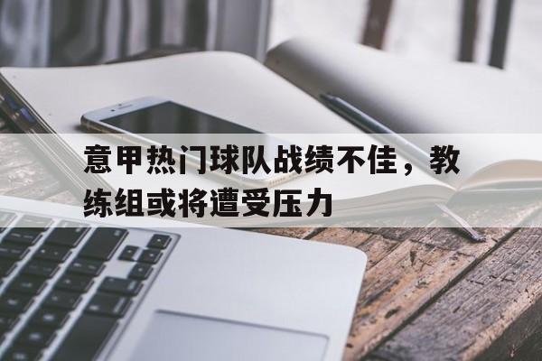 意甲热门球队战绩不佳，教练组或将遭受压力