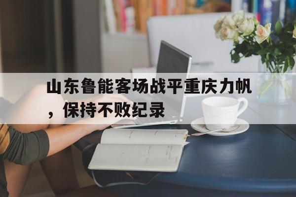 山东鲁能客场战平重庆力帆，保持不败纪录