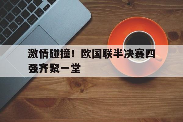 激情碰撞！欧国联半决赛四强齐聚一堂