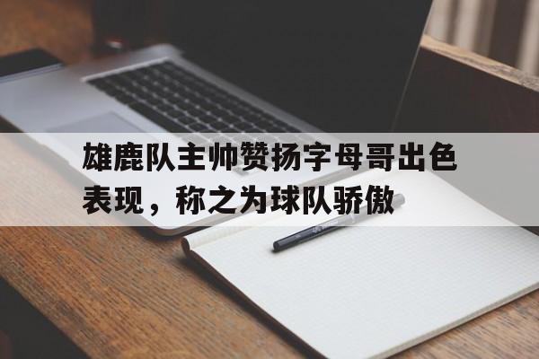 雄鹿队主帅赞扬字母哥出色表现，称之为球队骄傲