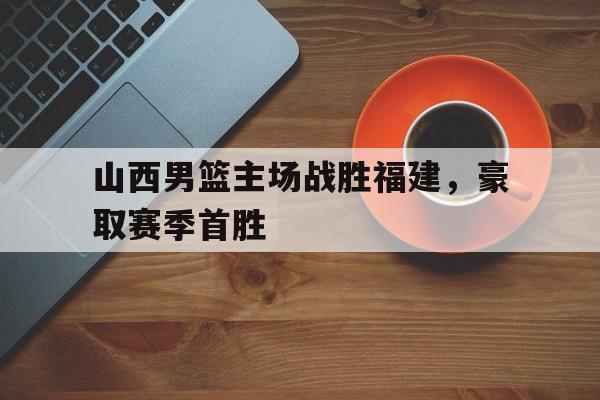 山西男篮主场战胜福建，豪取赛季首胜