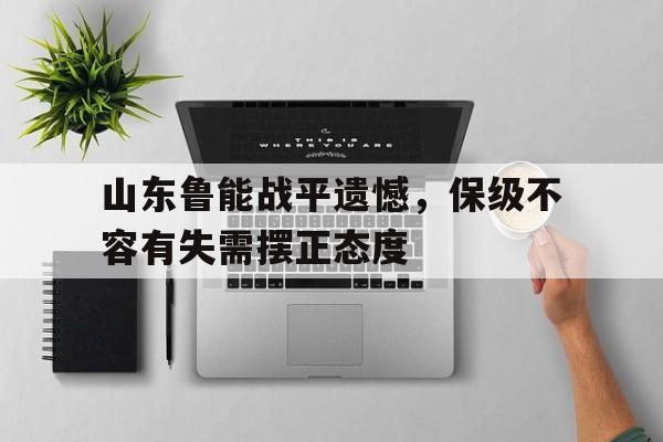 山东鲁能战平遗憾，保级不容有失需摆正态度